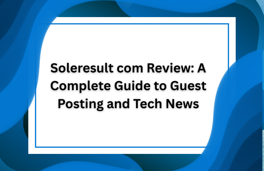 Soleresult com Review: A Complete Guide to Guest Posting and Tech News