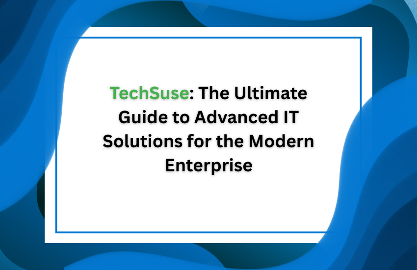 TechSuse: The Ultimate Guide to Advanced IT Solutions for the Modern Enterprise